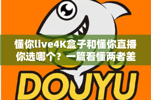 懂你live4K盒子和懂你直播你选哪个？一篇看懂两者差异的深度选购指南