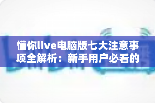 懂你live电脑版七大注意事项全解析:新手用户必看的安全高效使用指南 懂你live电脑版七大注意事项全解析:新手用户必看的安全高效使用指南