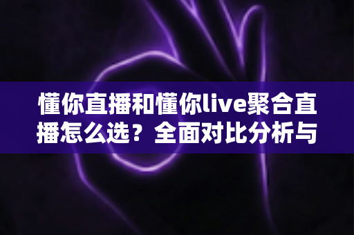 懂你直播和懂你live聚合直播怎么选？全面对比分析与实用选择指南