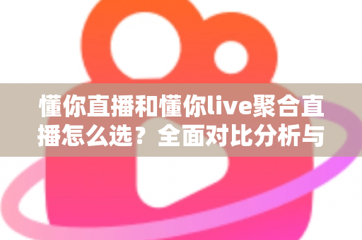 懂你直播和懂你live聚合直播怎么选？全面对比分析与实用选择指南