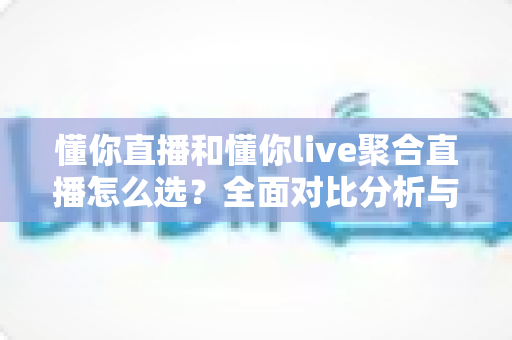 懂你直播和懂你live聚合直播怎么选？全面对比分析与实用选择指南