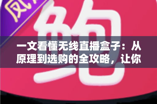 一文看懂无线直播盒子:从原理到选购的全攻略,让你轻松入门直播新装备 一文看懂无线直播盒子:从原理到选购的全攻略,让你轻松入门直播新装备