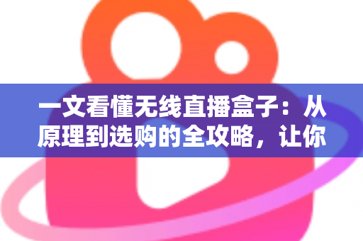 一文看懂无线直播盒子：从原理到选购的全攻略，让你轻松入门直播新装备