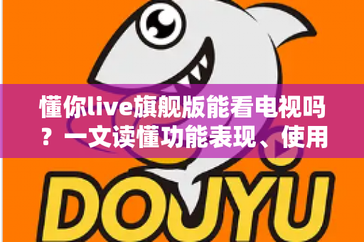 懂你live旗舰版能看电视吗?一文读懂功能表现、使用方法与常见问题全解析 懂你live旗舰版能看电视吗?一文读懂功能表现、使用方法与常见问题全解析
