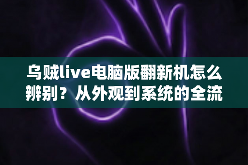 乌贼live电脑版翻新机怎么辨别?从外观到系统的全流程识机避坑指南 乌贼live电脑版翻新机怎么辨别?从外观到系统的全流程识机避坑指南