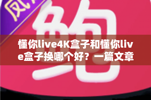 懂你live4K盒子和懂你live盒子换哪个好?一篇文章帮你彻底搞懂选购难题 懂你live4K盒子和懂你live盒子换哪个好?一篇文章帮你彻底搞懂选购难题