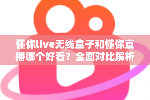 懂你live无线盒子和懂你直播哪个好看？全面对比解析帮你选出最佳观影方案