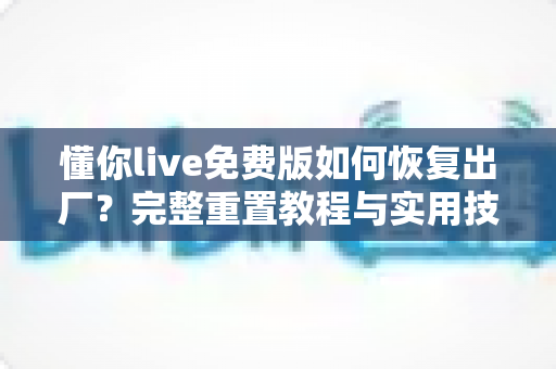懂你live免费版如何恢复出厂?完整重置教程与实用技巧一次讲清 懂你live免费版如何恢复出厂?完整重置教程与实用技巧一次讲清
