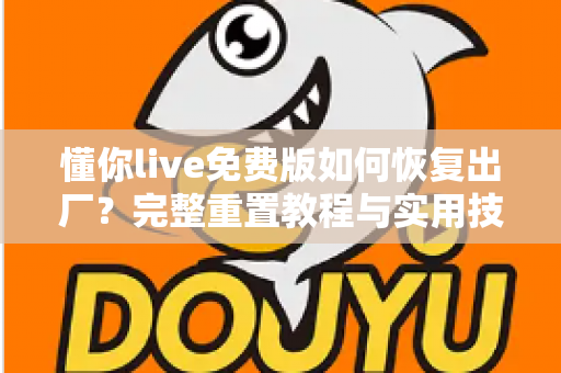 懂你live免费版如何恢复出厂?完整重置教程与实用技巧一次讲清 懂你live免费版如何恢复出厂?完整重置教程与实用技巧一次讲清