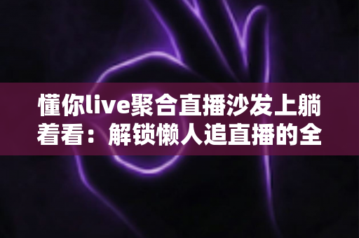 懂你live聚合直播沙发上躺着看:解锁懒人追直播的全新娱乐方式 懂你live聚合直播沙发上躺着看:解锁懒人追直播的全新娱乐方式