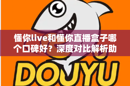 懂你live和懂你直播盒子哪个口碑好?深度对比解析助你做出明智选择 懂你live和懂你直播盒子哪个口碑好?深度对比解析助你做出明智选择