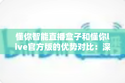 懂你智能直播盒子和懂你live官方版的优势对比:深度解析两大直播方案,助你选出最适合的带货利器 懂你智能直播盒子和懂你live官方版的优势对比:深度解析两大直播方案,助你选出最适合的带货利器