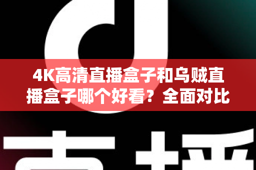 4K高清直播盒子和乌贼直播盒子哪个好看?全面对比评测与选购避坑指南 4K高清直播盒子和乌贼直播盒子哪个好看?全面对比评测与选购避坑指南