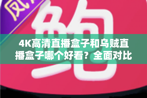 4K高清直播盒子和乌贼直播盒子哪个好看？全面对比评测与选购避坑指南