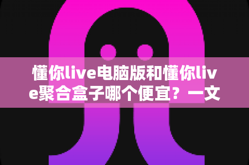 懂你live电脑版和懂你live聚合盒子哪个便宜?一文看懂价格差异、隐藏成本与性价比 懂你live电脑版和懂你live聚合盒子哪个便宜?一文看懂价格差异、隐藏成本与性价比