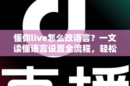 懂你live怎么改语言？一文读懂语言设置全流程，轻松切换无障碍使用