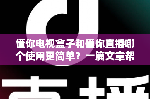 懂你电视盒子和懂你直播哪个使用更简单？一篇文章帮你彻底搞懂两者差异，小白也能轻松上手