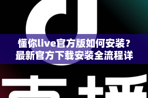 懂你live官方版如何安装?最新官方下载安装全流程详细教程与安全避坑指南 懂你live官方版如何安装?最新官方下载安装全流程详细教程与安全避坑指南