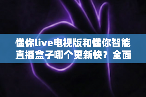 懂你live电视版和懂你智能直播盒子哪个更新快？全面对比解析与选购升级指南