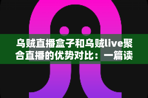 乌贼直播盒子和乌贼live聚合直播的优势对比:一篇读懂两款直播工具的选择指南 乌贼直播盒子和乌贼live聚合直播的优势对比:一篇读懂两款直播工具的选择指南