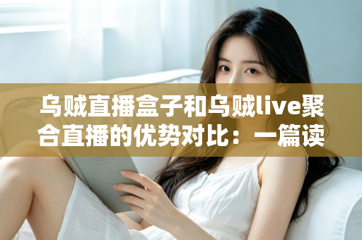乌贼直播盒子和乌贼live聚合直播的优势对比：一篇读懂两款直播工具的选择指南