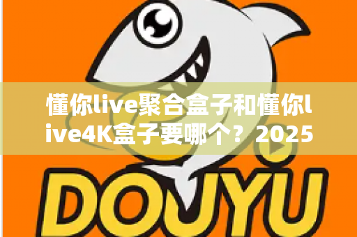 懂你live聚合盒子和懂你live4K盒子要哪个?2025年最全选购指南助你一步到位不踩坑 懂你live聚合盒子和懂你live4K盒子要哪个?2025年最全选购指南助你一步到位不踩坑
