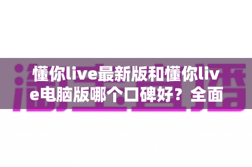 懂你live最新版和懂你live电脑版哪个口碑好?全面对比测评助你做出最佳选择 懂你live最新版和懂你live电脑版哪个口碑好?全面对比测评助你做出最佳选择