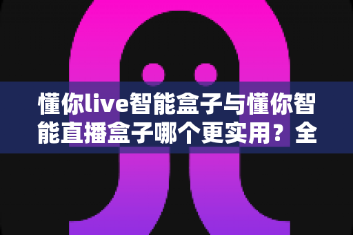 懂你live智能盒子与懂你智能直播盒子哪个更实用?全方位对比解析助你精准选购直播神器 懂你live智能盒子与懂你智能直播盒子哪个更实用?全方位对比解析助你精准选购直播神器