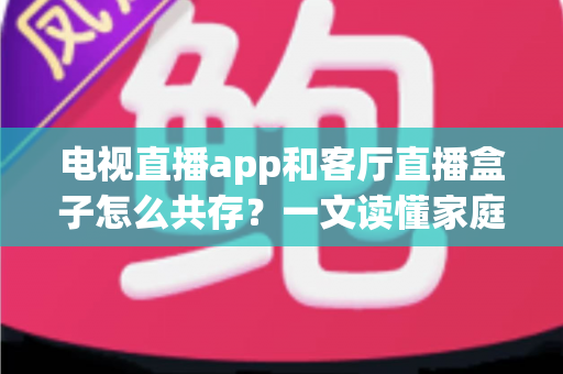 电视直播app和客厅直播盒子怎么共存？一文读懂家庭大屏观看的最优组合方案