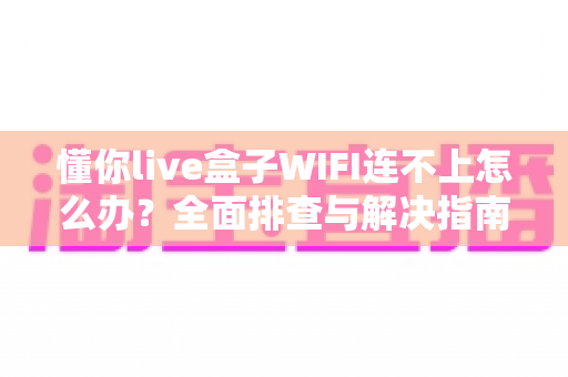 懂你live盒子WIFI连不上怎么办？全面排查与解决指南，轻松恢复畅快观影体验