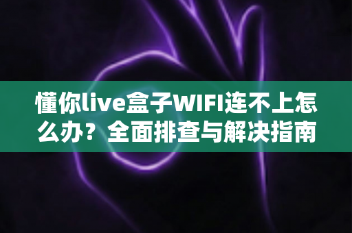 懂你live盒子WIFI连不上怎么办？全面排查与解决指南，轻松恢复畅快观影体验