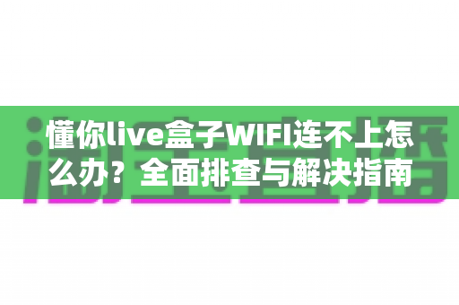 懂你live盒子WIFI连不上怎么办？全面排查与解决指南，轻松恢复畅快观影体验