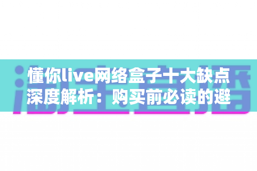 懂你live网络盒子十大缺点深度解析：购买前必读的避坑指南与真实使用体验