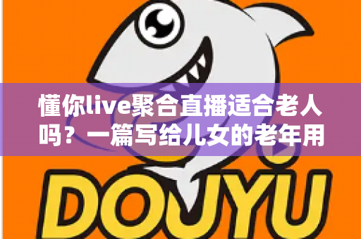 懂你live聚合直播适合老人吗？一篇写给儿女的老年用户适用性深度解析与安全使用指南
