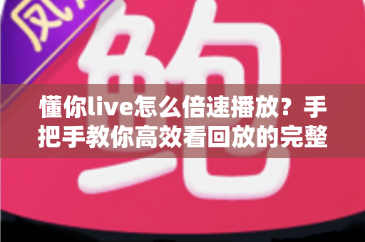 懂你live怎么倍速播放?手把手教你高效看回放的完整攻略 懂你live怎么倍速播放?手把手教你高效看回放的完整攻略