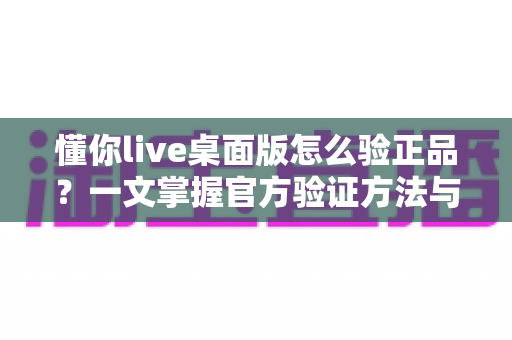 懂你live桌面版怎么验正品？一文掌握官方验证方法与安全防骗全攻略