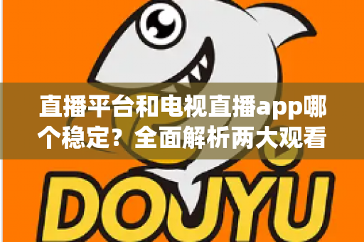 直播平台和电视直播app哪个稳定？全面解析两大观看方式的稳定性差异与选择指南