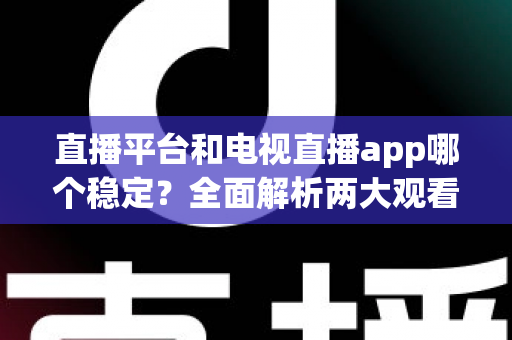 直播平台和电视直播app哪个稳定？全面解析两大观看方式的稳定性差异与选择指南