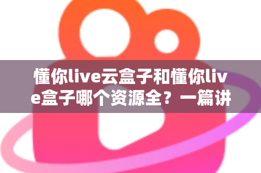 懂你live云盒子和懂你live盒子哪个资源全?一篇讲透的深度对比与选购指南 懂你live云盒子和懂你live盒子哪个资源全?一篇讲透的深度对比与选购指南