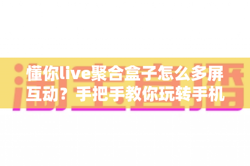 懂你live聚合盒子怎么多屏互动？手把手教你玩转手机投屏大屏观影新体验