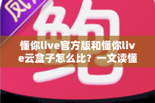 懂你live官方版和懂你live云盒子怎么比?一文读懂两者差异与选择建议 懂你live官方版和懂你live云盒子怎么比?一文读懂两者差异与选择建议