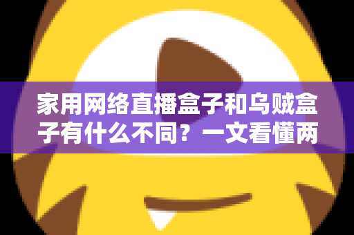 家用网络直播盒子和乌贼盒子有什么不同？一文看懂两类电视盒子的核心差异与选购指南