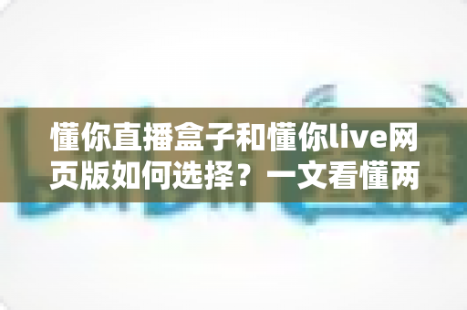 懂你直播盒子和懂你live网页版如何选择？一文看懂两种方案的优劣与实用选购建议