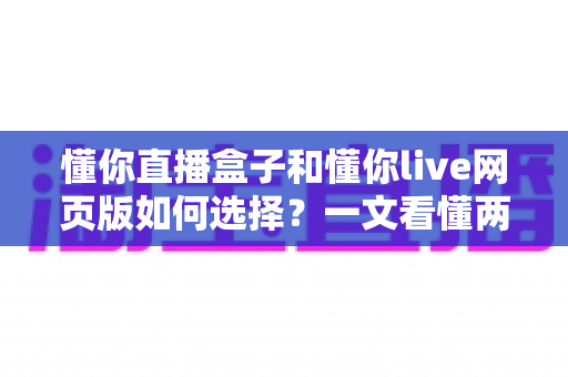 懂你直播盒子和懂你live网页版如何选择？一文看懂两种方案的优劣与实用选购建议