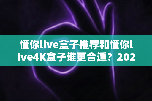 懂你live盒子推荐和懂你live4K盒子谁更合适?2025年最全选购对比指南,一文看懂两大热门型号差异 懂你live盒子推荐和懂你live4K盒子谁更合适?2025年最全选购对比指南,一文看懂两大热门型号差异