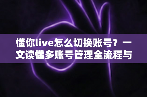 懂你live怎么切换账号?一文读懂多账号管理全流程与实用技巧 懂你live怎么切换账号?一文读懂多账号管理全流程与实用技巧