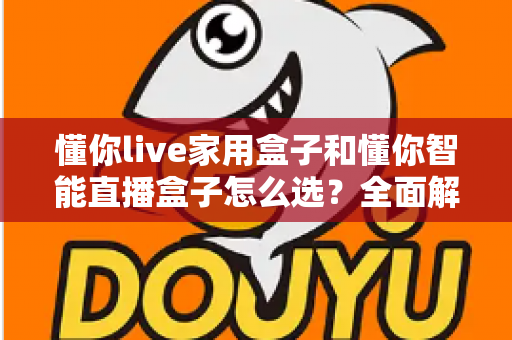 懂你live家用盒子和懂你智能直播盒子怎么选？全面解析两款直播设备的选购攻略