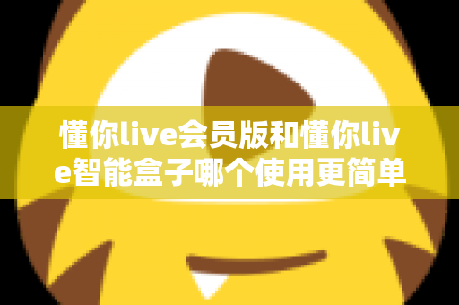 懂你live会员版和懂你live智能盒子哪个使用更简单?新手必看深度对比指南 懂你live会员版和懂你live智能盒子哪个使用更简单?新手必看深度对比指南