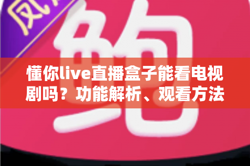 懂你live直播盒子能看电视剧吗？功能解析、观看方法与实用指南全攻略