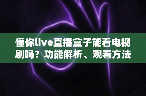 懂你live直播盒子能看电视剧吗？功能解析、观看方法与实用指南全攻略